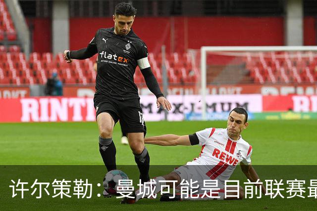 许尔策勒：曼城可能是目前联赛最强球队，我们要争取晋级